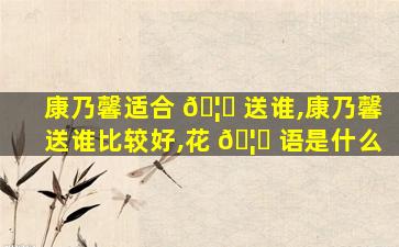 康乃馨适合 🦄 送谁,康乃馨送谁比较好,花 🦍 语是什么